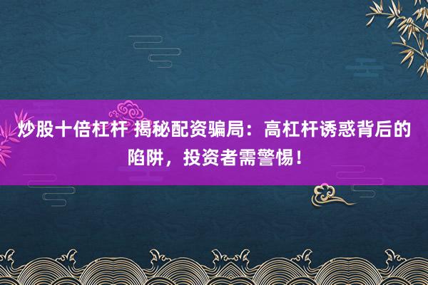 炒股十倍杠杆 揭秘配资骗局：高杠杆诱惑背后的陷阱，投资者需警惕！