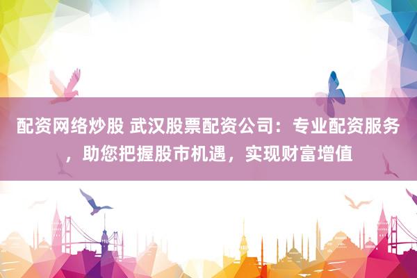 配资网络炒股 武汉股票配资公司：专业配资服务，助您把握股市机遇，实现财富增值