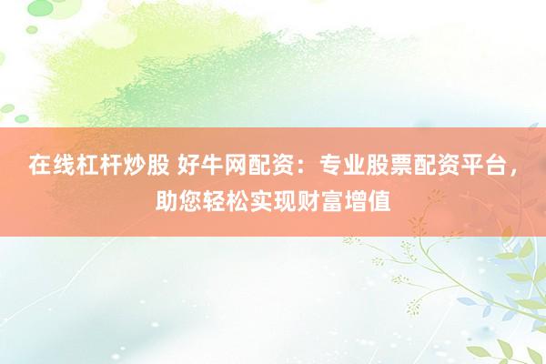 在线杠杆炒股 好牛网配资：专业股票配资平台，助您轻松实现财富增值