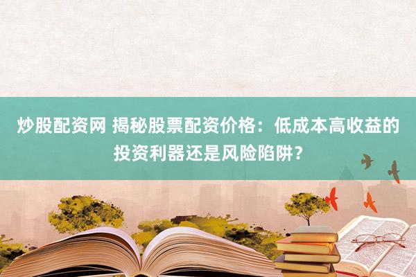 炒股配资网 揭秘股票配资价格：低成本高收益的投资利器还是风险陷阱？