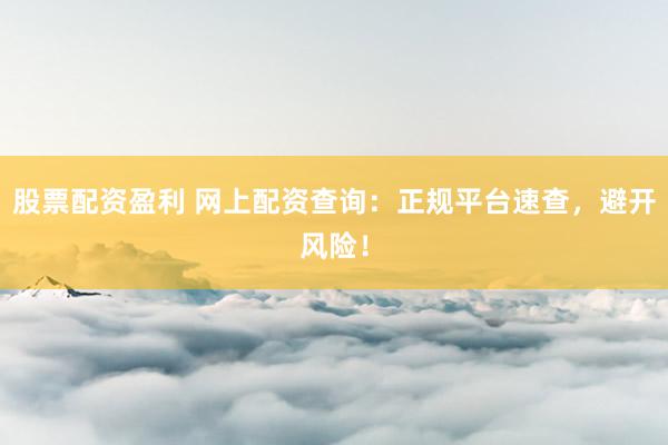 股票配资盈利 网上配资查询：正规平台速查，避开风险！