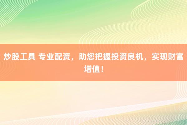 炒股工具 专业配资，助您把握投资良机，实现财富增值！