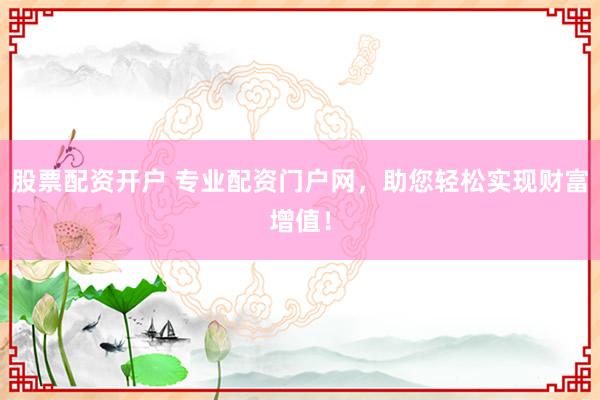 股票配资开户 专业配资门户网，助您轻松实现财富增值！