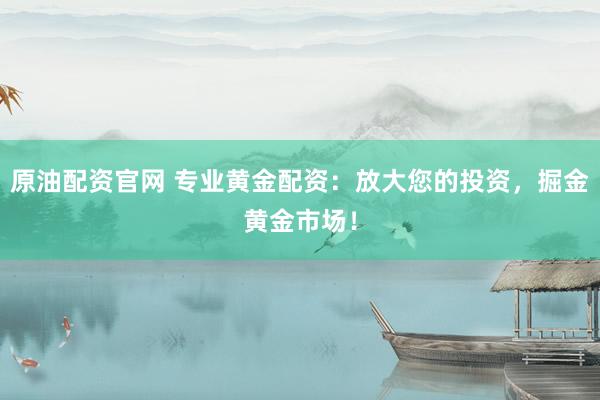 原油配资官网 专业黄金配资：放大您的投资，掘金黄金市场！