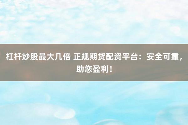杠杆炒股最大几倍 正规期货配资平台：安全可靠，助您盈利！
