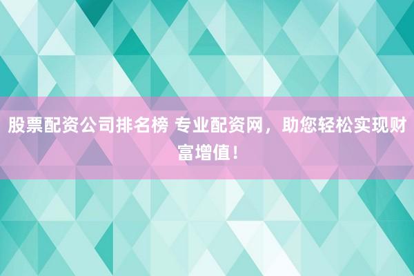 股票配资公司排名榜 专业配资网，助您轻松实现财富增值！