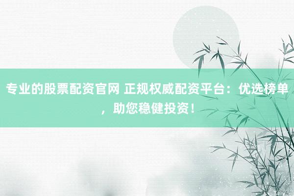 专业的股票配资官网 正规权威配资平台：优选榜单，助您稳健投资！