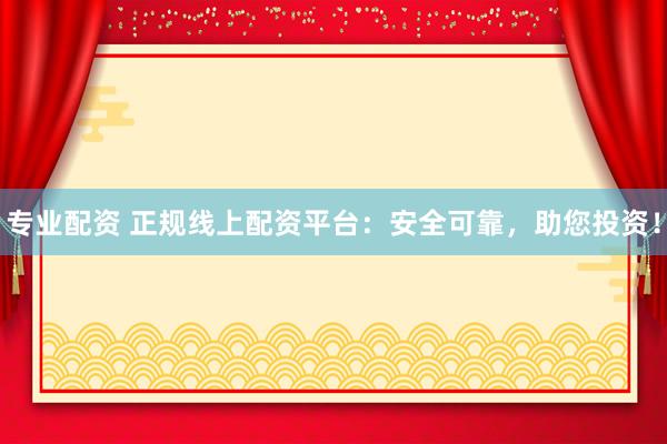 专业配资 正规线上配资平台：安全可靠，助您投资！