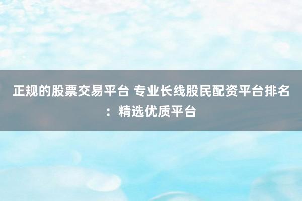 正规的股票交易平台 专业长线股民配资平台排名：精选优质平台