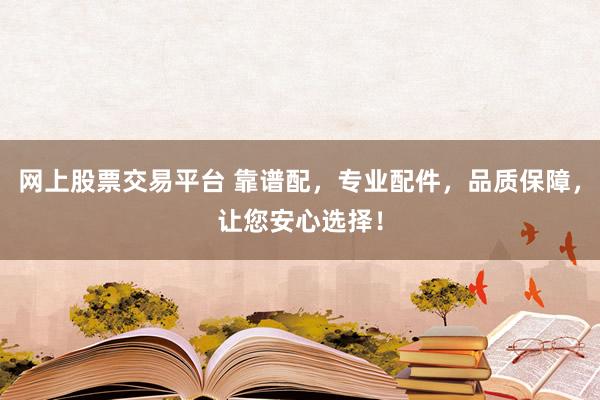 网上股票交易平台 靠谱配，专业配件，品质保障，让您安心选择！
