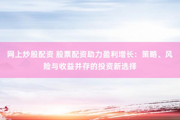 网上炒股配资 股票配资助力盈利增长：策略、风险与收益并存的投资新选择