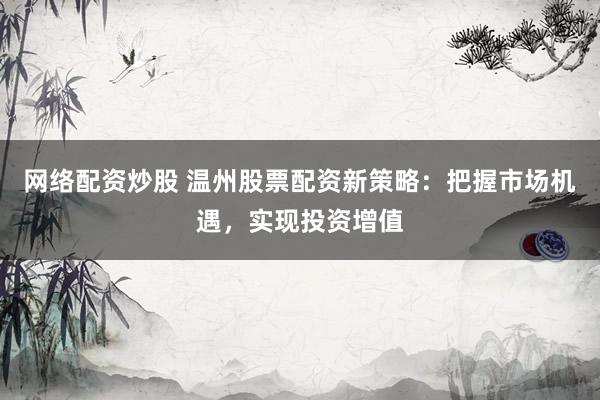 网络配资炒股 温州股票配资新策略：把握市场机遇，实现投资增值