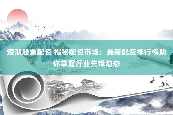 短期股票配资 揭秘配资市场：最新配资排行榜助你掌握行业先锋动态