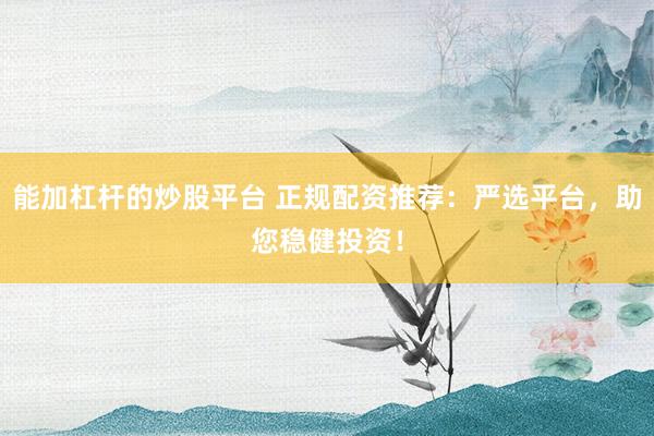 能加杠杆的炒股平台 正规配资推荐：严选平台，助您稳健投资！