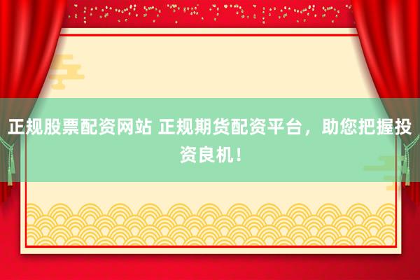 正规股票配资网站 正规期货配资平台，助您把握投资良机！