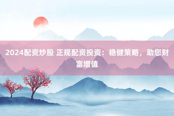 2024配资炒股 正规配资投资：稳健策略，助您财富增值