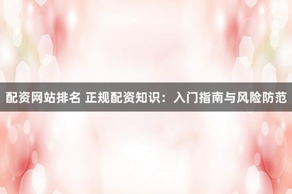 配资网站排名 正规配资知识：入门指南与风险防范