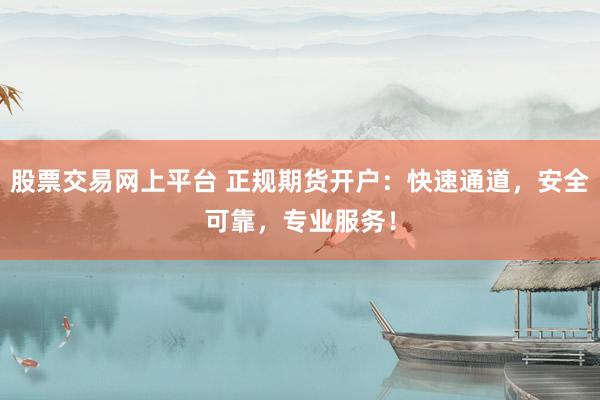 股票交易网上平台 正规期货开户：快速通道，安全可靠，专业服务！
