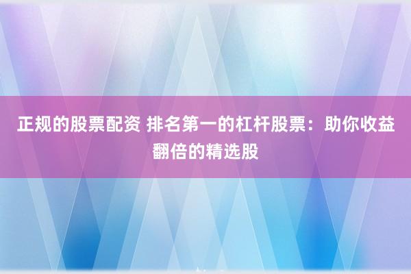 正规的股票配资 排名第一的杠杆股票：助你收益翻倍的精选股