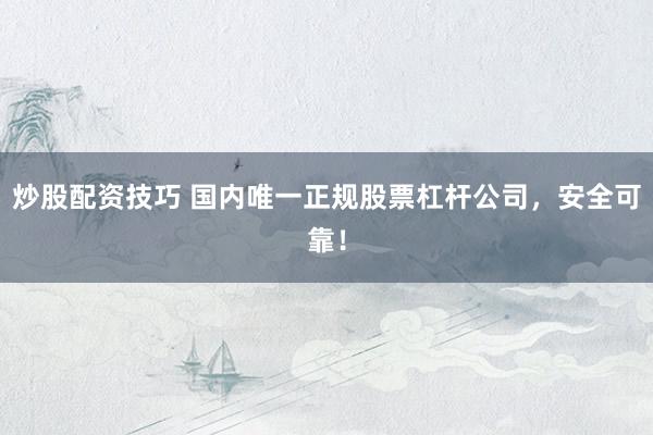 炒股配资技巧 国内唯一正规股票杠杆公司，安全可靠！