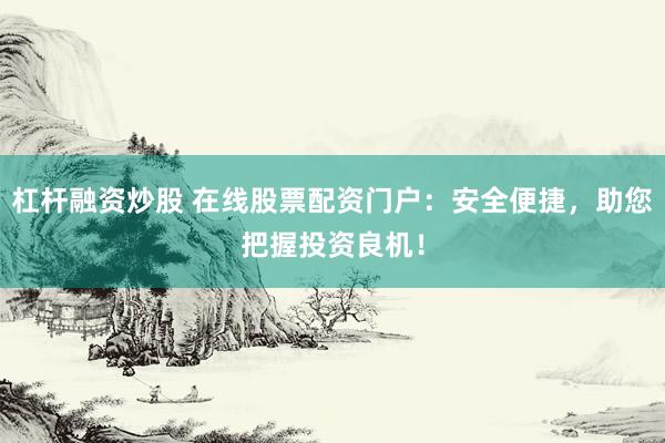 杠杆融资炒股 在线股票配资门户：安全便捷，助您把握投资良机！