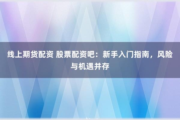 线上期货配资 股票配资吧：新手入门指南，风险与机遇并存