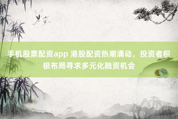 手机股票配资app 港股配资热潮涌动，投资者积极布局寻求多元化融资机会