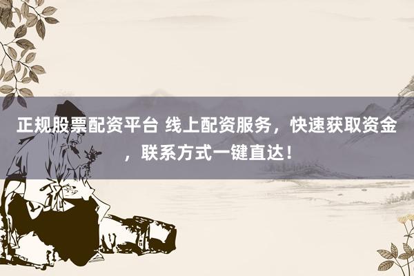 正规股票配资平台 线上配资服务，快速获取资金，联系方式一键直达！