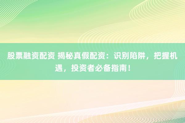 股票融资配资 揭秘真假配资：识别陷阱，把握机遇，投资者必备指南！