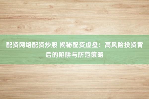配资网络配资炒股 揭秘配资虚盘：高风险投资背后的陷阱与防范策略