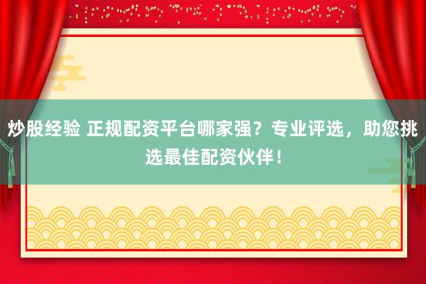 炒股经验 正规配资平台哪家强？专业评选，助您挑选最佳配资伙伴！