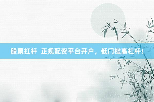 股票扛杆  正规配资平台开户，低门槛高杠杆！