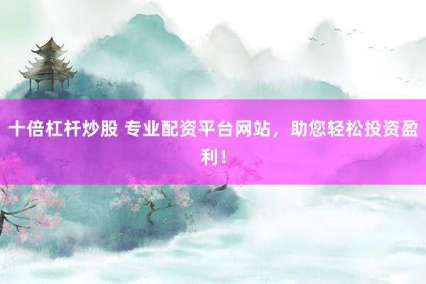 十倍杠杆炒股 专业配资平台网站，助您轻松投资盈利！