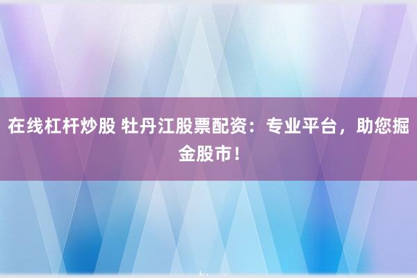 在线杠杆炒股 牡丹江股票配资：专业平台，助您掘金股市！