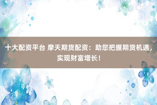十大配资平台 摩天期货配资：助您把握期货机遇，实现财富增长！