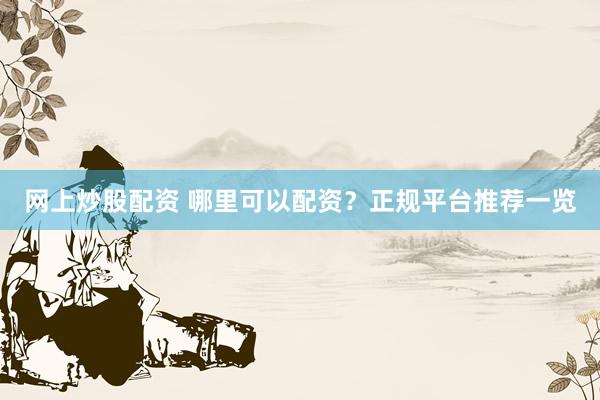 网上炒股配资 哪里可以配资？正规平台推荐一览