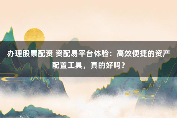办理股票配资 资配易平台体验：高效便捷的资产配置工具，真的好吗？