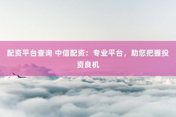 配资平台查询 中信配资：专业平台，助您把握投资良机
