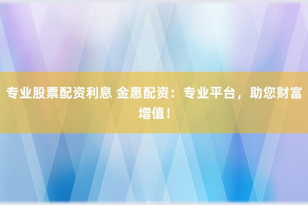 专业股票配资利息 金惠配资：专业平台，助您财富增值！