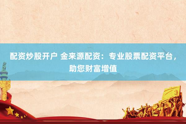 配资炒股开户 金来源配资：专业股票配资平台，助您财富增值