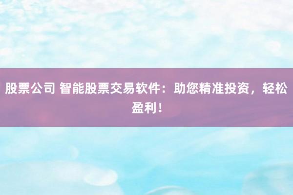 股票公司 智能股票交易软件：助您精准投资，轻松盈利！