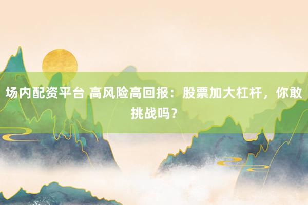 场内配资平台 高风险高回报：股票加大杠杆，你敢挑战吗？