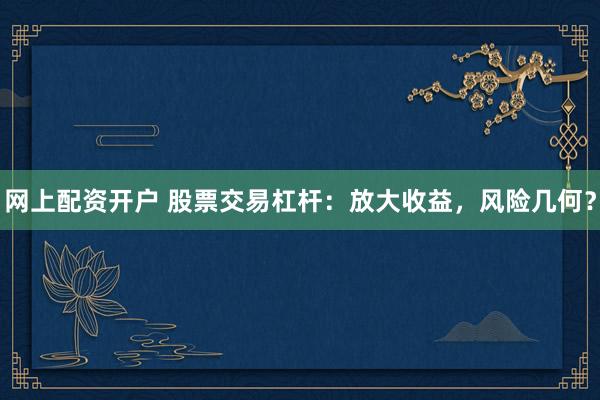 网上配资开户 股票交易杠杆：放大收益，风险几何？