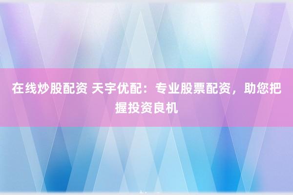 在线炒股配资 天宇优配：专业股票配资，助您把握投资良机