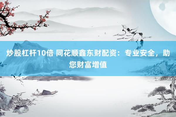 炒股杠杆10倍 同花顺鑫东财配资：专业安全，助您财富增值