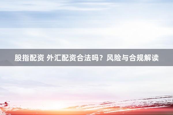 股指配资 外汇配资合法吗？风险与合规解读