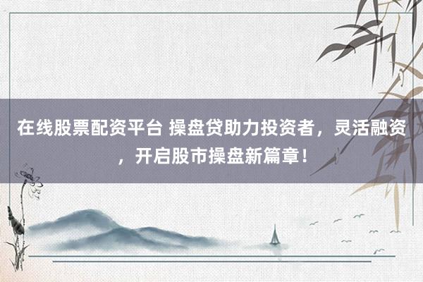 在线股票配资平台 操盘贷助力投资者，灵活融资，开启股市操盘新篇章！