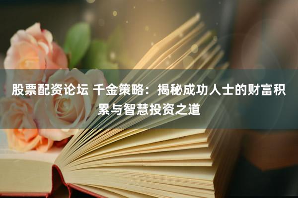 股票配资论坛 千金策略：揭秘成功人士的财富积累与智慧投资之道