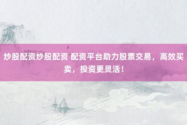 炒股配资炒股配资 配资平台助力股票交易，高效买卖，投资更灵活！