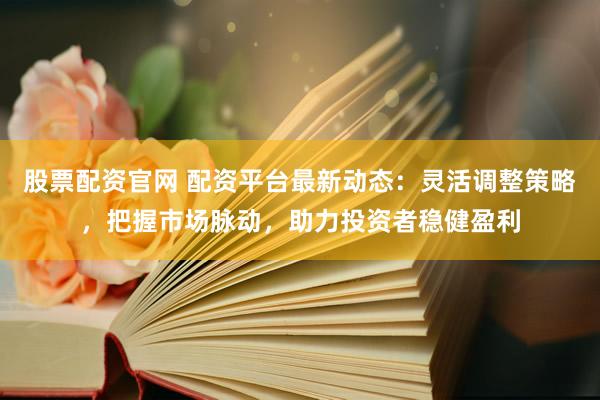 股票配资官网 配资平台最新动态：灵活调整策略，把握市场脉动，助力投资者稳健盈利